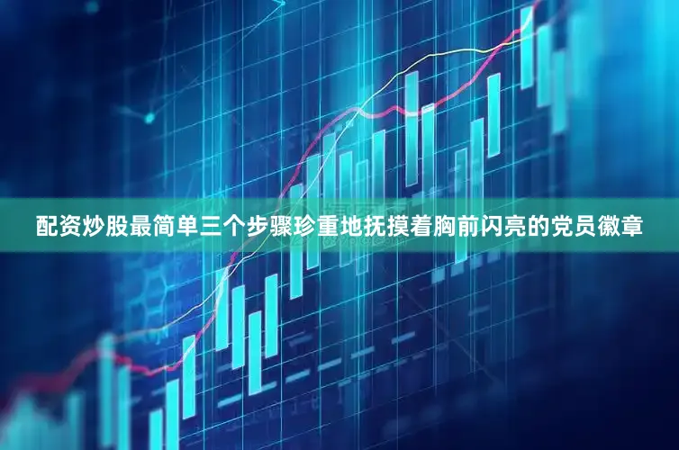 配资炒股最简单三个步骤珍重地抚摸着胸前闪亮的党员徽章