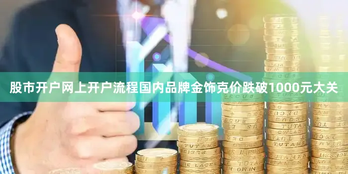 股市开户网上开户流程国内品牌金饰克价跌破1000元大关