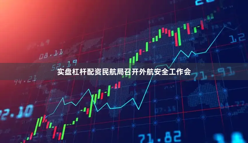 实盘杠杆配资民航局召开外航安全工作会