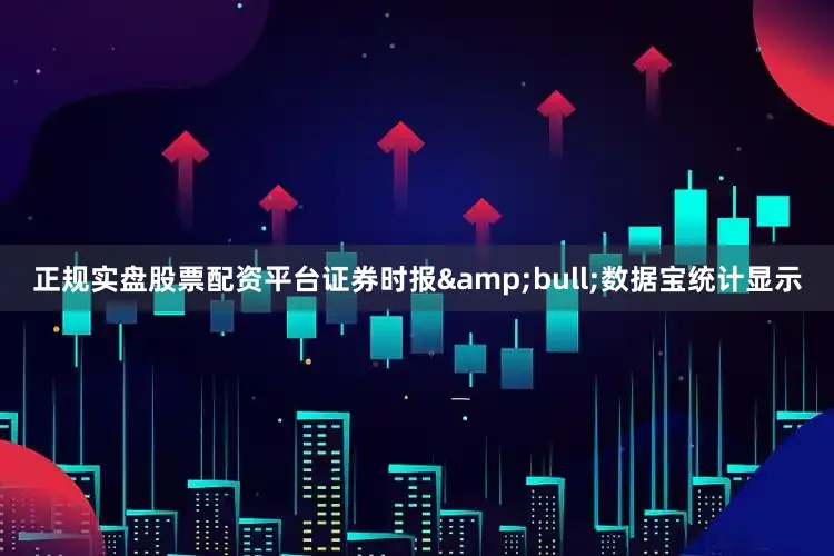 正规实盘股票配资平台证券时报&bull;数据宝统计显示