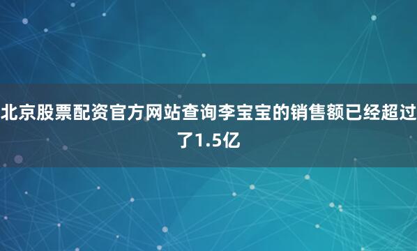 北京股票配资官方网站查询李宝宝的销售额已经超过了1.5亿