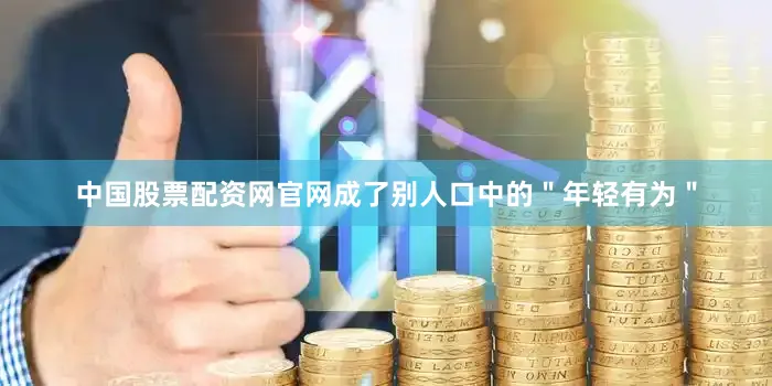 中国股票配资网官网成了别人口中的＂年轻有为＂