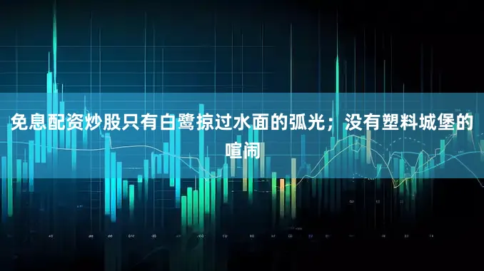 免息配资炒股只有白鹭掠过水面的弧光；没有塑料城堡的喧闹