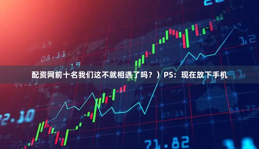 配资网前十名我们这不就相遇了吗？）PS：现在放下手机