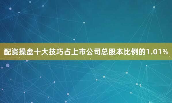 配资操盘十大技巧占上市公司总股本比例的1.01%