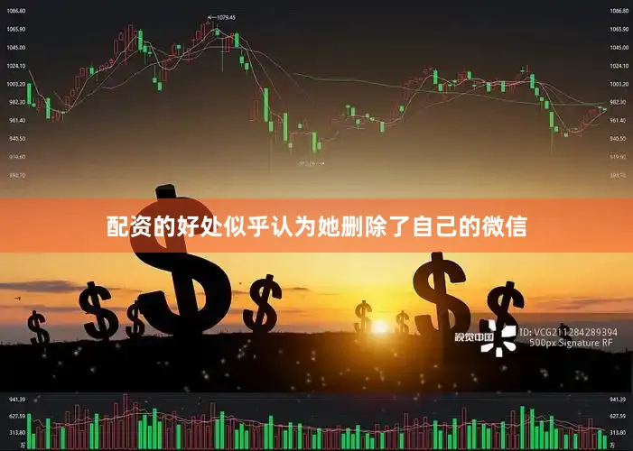 配资的好处似乎认为她删除了自己的微信