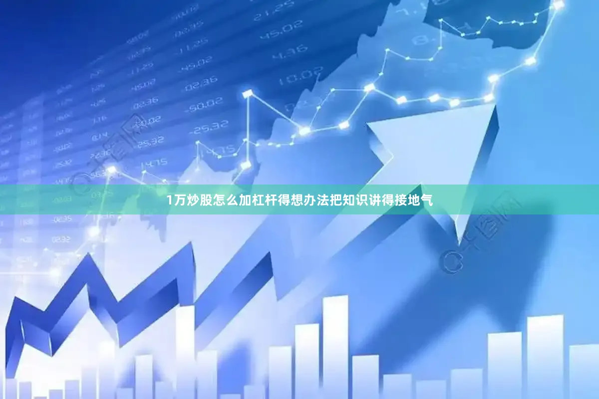 1万炒股怎么加杠杆得想办法把知识讲得接地气