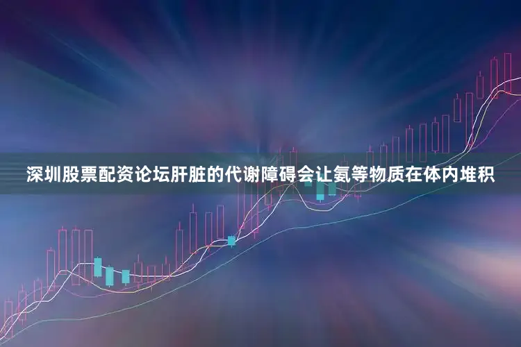 深圳股票配资论坛肝脏的代谢障碍会让氨等物质在体内堆积