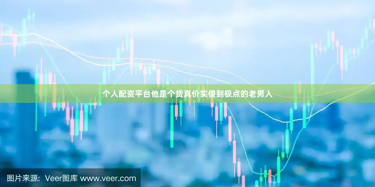 个人配资平台他是个货真价实傻到极点的老男人