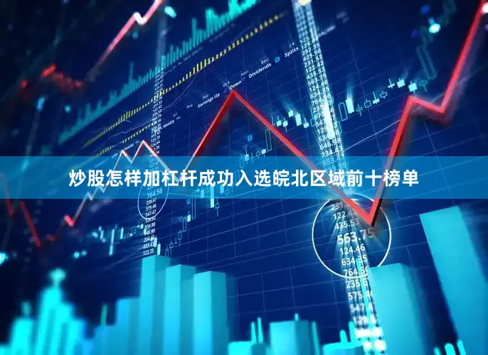炒股怎样加杠杆成功入选皖北区域前十榜单