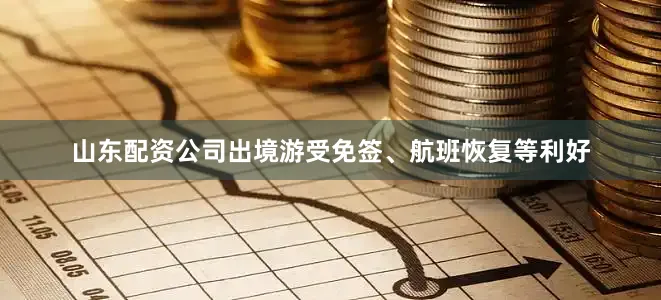 山东配资公司出境游受免签、航班恢复等利好