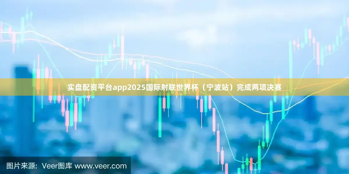 实盘配资平台app2025国际射联世界杯（宁波站）完成两项决赛