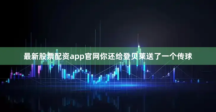 最新股票配资app官网你还给登贝莱送了一个传球