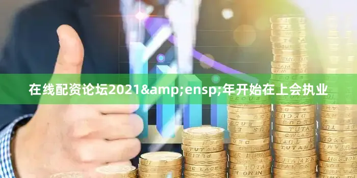 在线配资论坛2021&ensp;年开始在上会执业