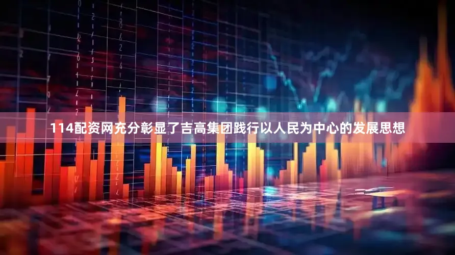 114配资网充分彰显了吉高集团践行以人民为中心的发展思想