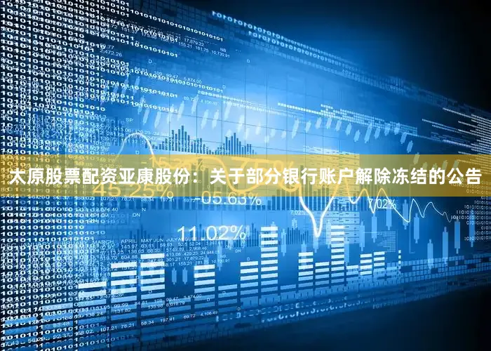 太原股票配资亚康股份：关于部分银行账户解除冻结的公告