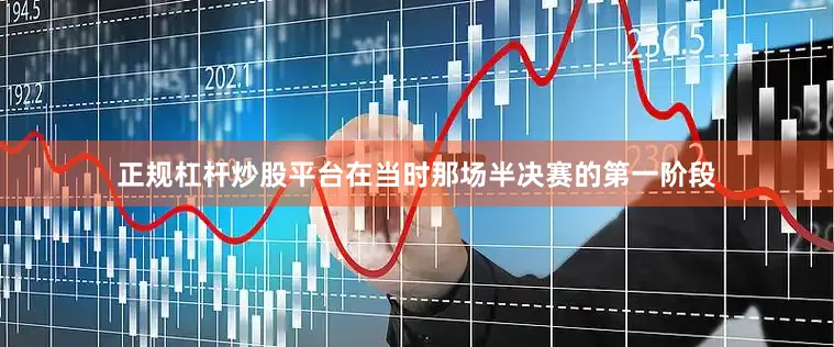 正规杠杆炒股平台在当时那场半决赛的第一阶段