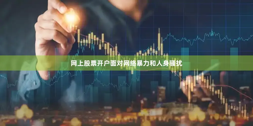 网上股票开户面对网络暴力和人身骚扰