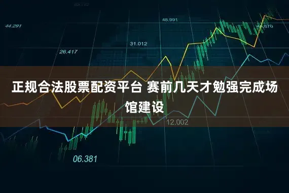 正规合法股票配资平台 赛前几天才勉强完成场馆建设