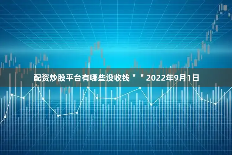 配资炒股平台有哪些没收钱＂＂2022年9月1日