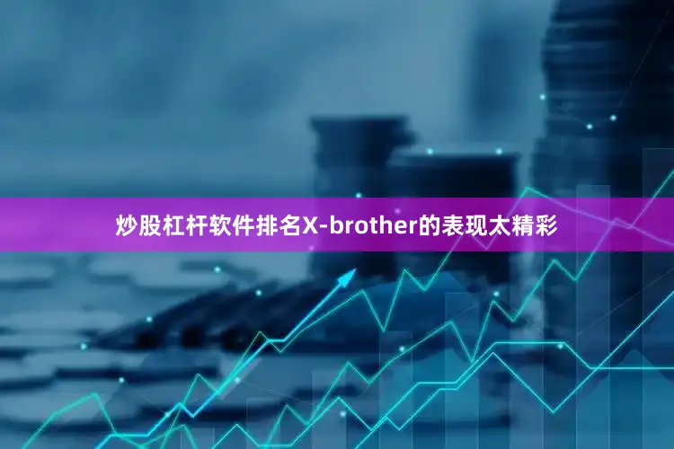 炒股杠杆软件排名X-brother的表现太精彩