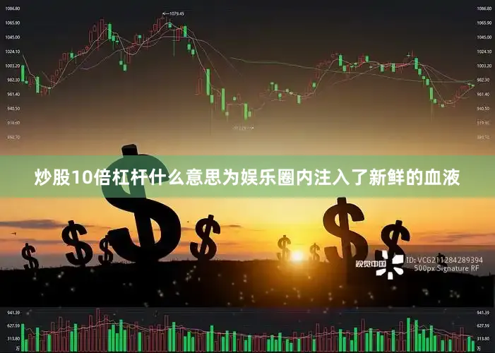 炒股10倍杠杆什么意思为娱乐圈内注入了新鲜的血液