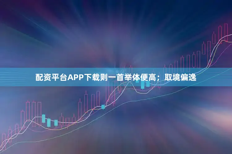 配资平台APP下载则一首举体便高；取境偏逸