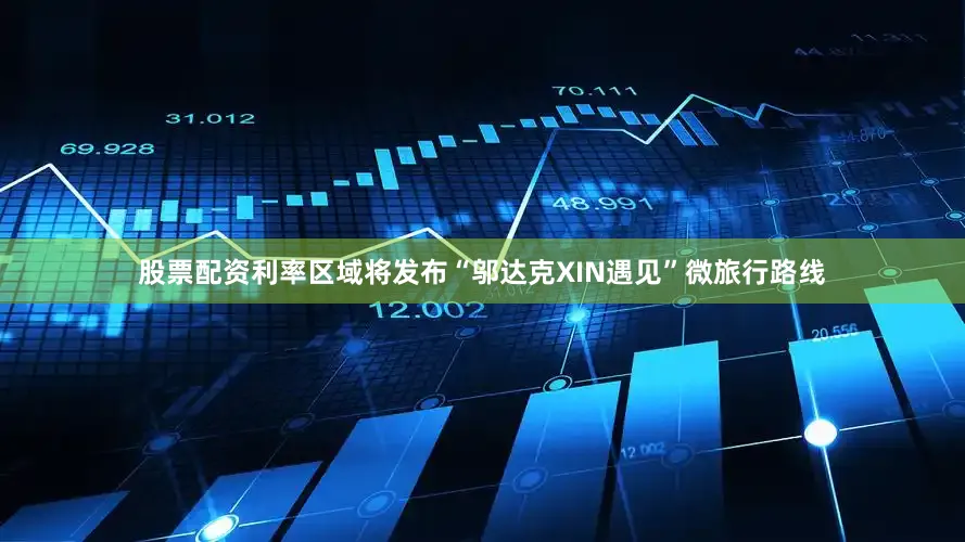 股票配资利率区域将发布“邬达克XIN遇见”微旅行路线