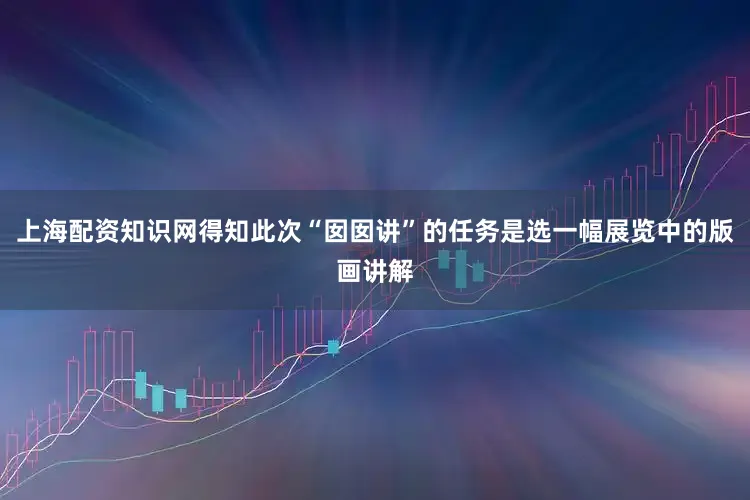 上海配资知识网得知此次“囡囡讲”的任务是选一幅展览中的版画讲解